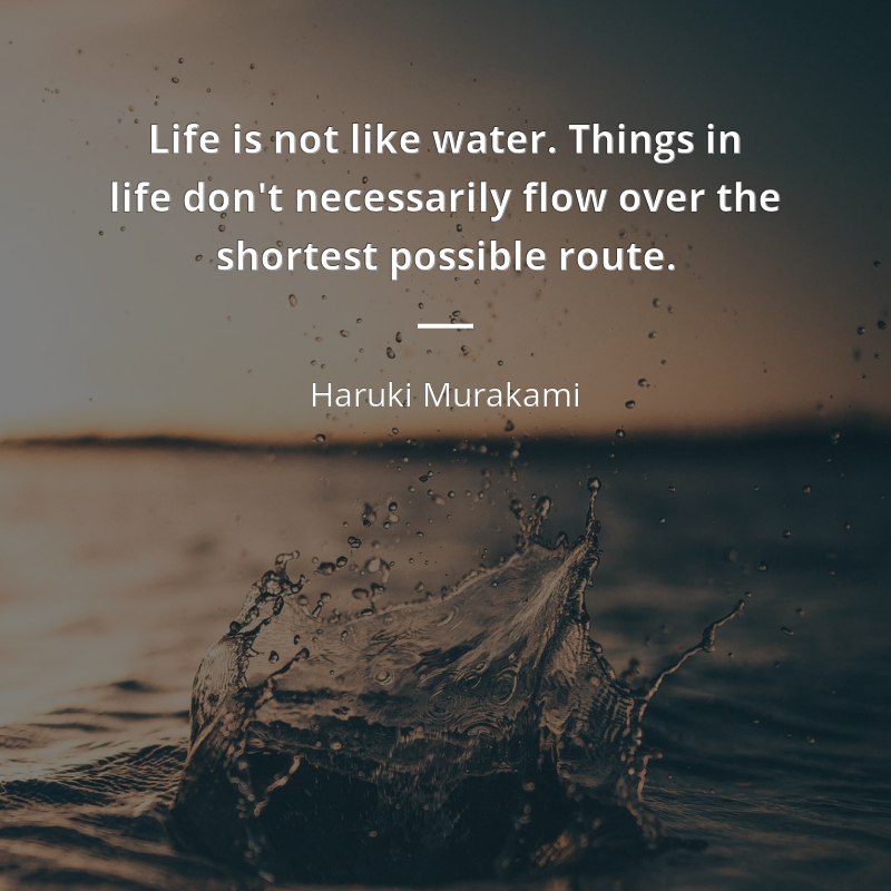 Haruki Murakami цитата: “Life is not like water. Things in life don't necessarily flow over the shortest possible route.”