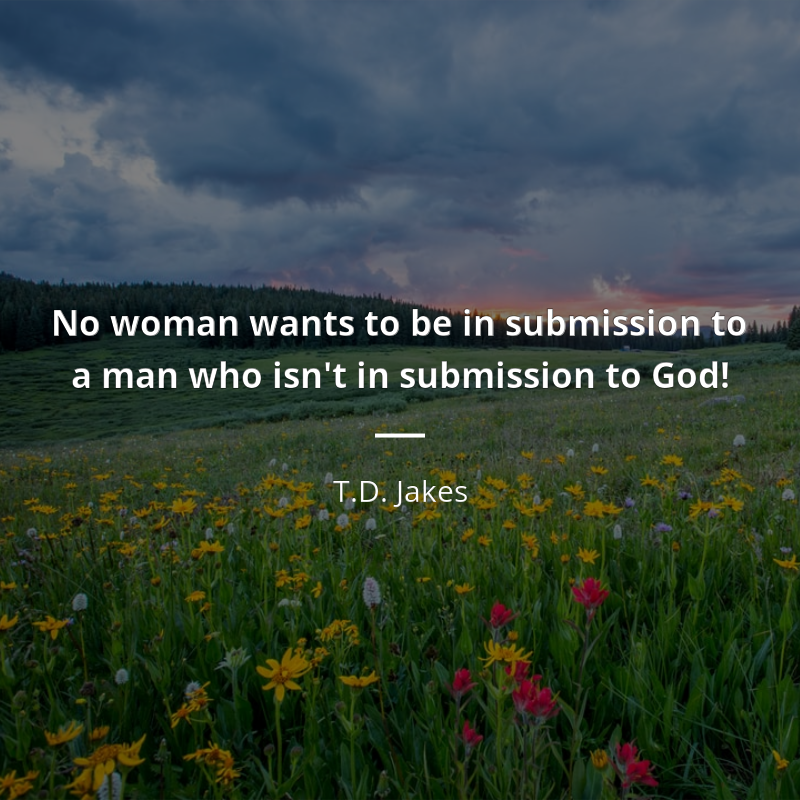 T.D. Jakes цитата: “No woman wants to be in submission to a man who isn't in submission to God!”