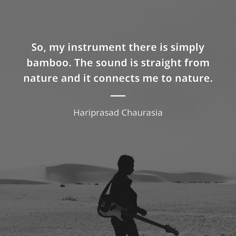 Hariprasad Chaurasia цитата: “So, my instrument there is simply bamboo. The sound is straight from nature and it connects me to nature.”