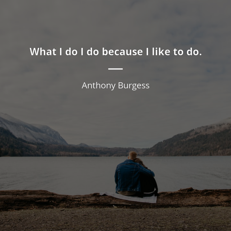 Anthony Burgess цитата: “What I do I do because I like to do.”