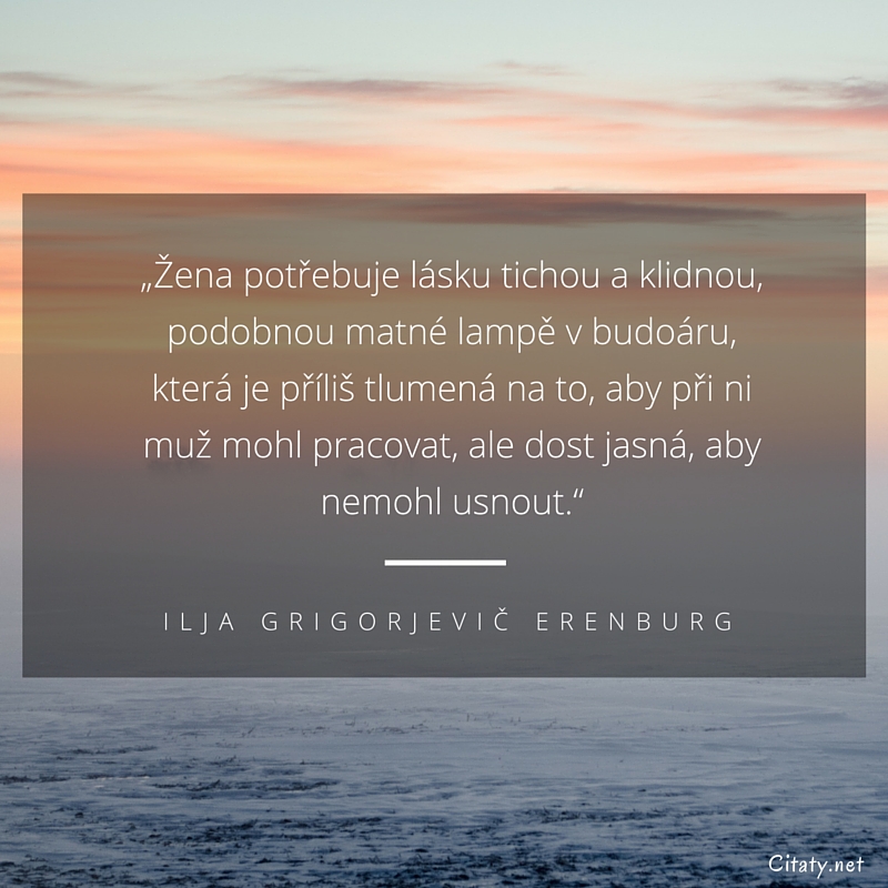 Ilja Grigorjevič Erenburg цитата: „Žena potřebuje lásku tichou a klidnou, podobnou matné lampě v budoáru, která je příliš tlumená na to, aby při ni muž mohl pracovat, ale dost jasná, aby nemohl usnout.“